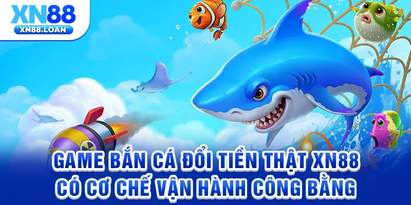 Game bắn cá đổi tiền thật XN88 có cơ chế vận hành công bằng