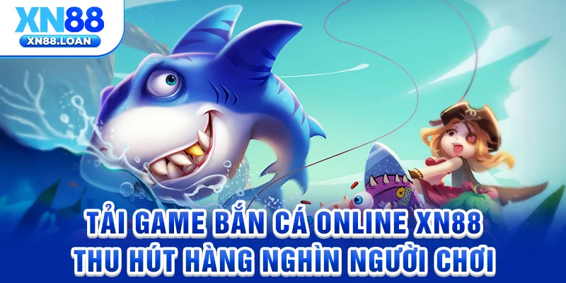 Tải game bắn cá online XN88 thu hút hàng nghìn người chơi